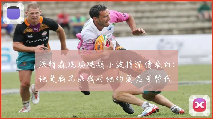 沃特森现场观战小波特深情表白：他是我兄弟我对他的爱无可替代