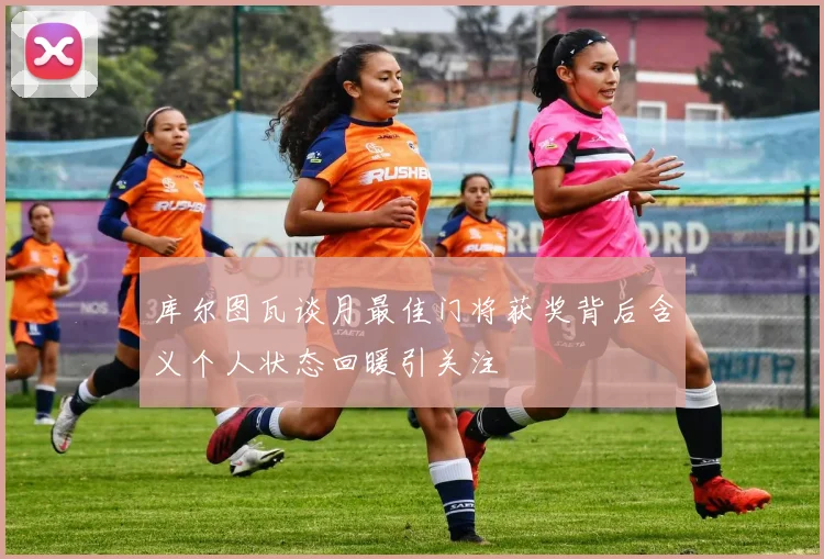 库尔图瓦谈月最佳门将获奖背后含义个人状态回暖引关注