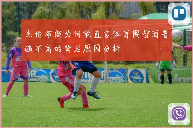 杰伦布朗为何敢直言体育圈智商普遍不高的背后原因分析