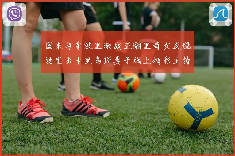 国米与拿波里激战正酣里奇女友现场直击卡里乌斯妻子线上精彩主持