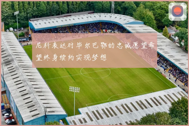 尼科表达对毕尔巴鄂的忠诚愿望希望终身续约实现梦想