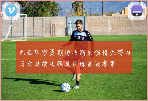 巴西队官员期待韦斯利伤情无碍内马尔持续高强度训练备战赛事