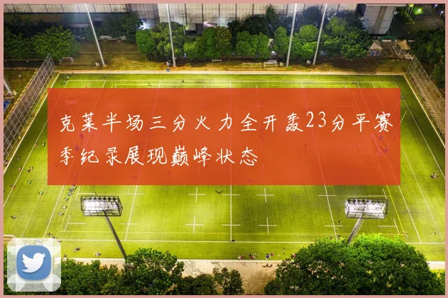 克莱半场三分火力全开轰23分平赛季纪录展现巅峰状态