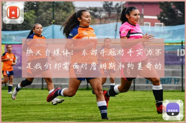 热火自媒体：东部夺冠对手实力不足我们却需面对詹姆斯和约基奇的挑战