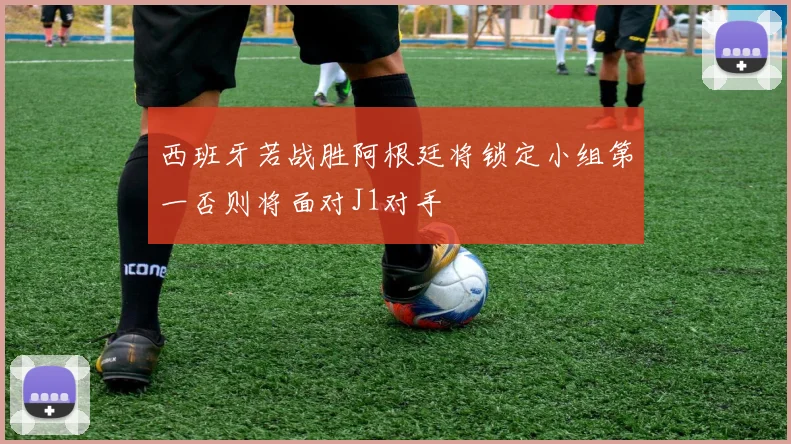 西班牙若战胜阿根廷将锁定小组第一否则将面对J1对手