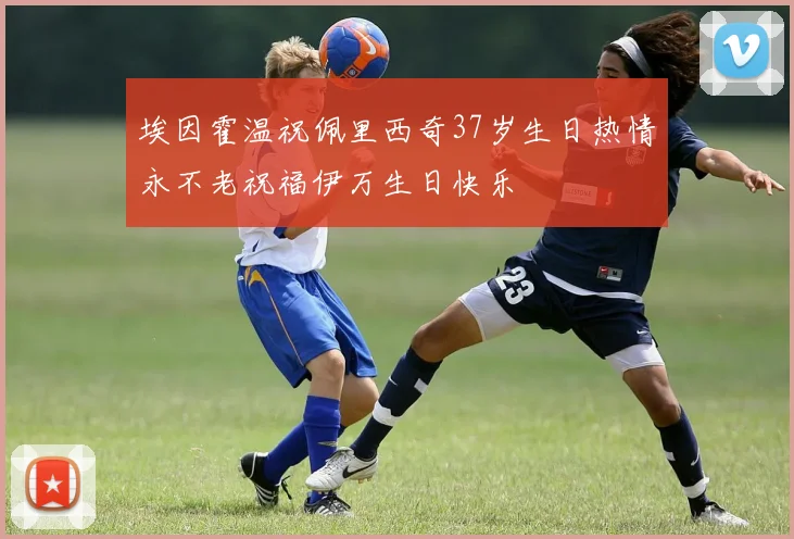 埃因霍温祝佩里西奇37岁生日热情永不老祝福伊万生日快乐