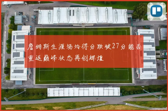 詹姆斯生涯场均得分跌破27分能否重返巅峰状态再创辉煌