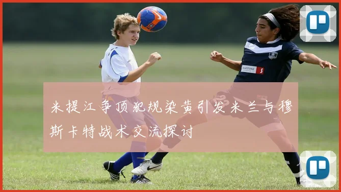 米提江争顶犯规染黄引发米兰与穆斯卡特战术交流探讨