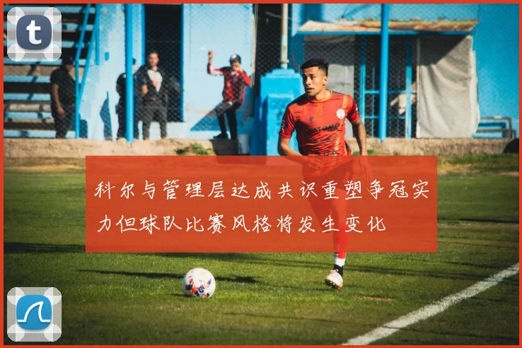 科尔与管理层达成共识重塑争冠实力但球队比赛风格将发生变化