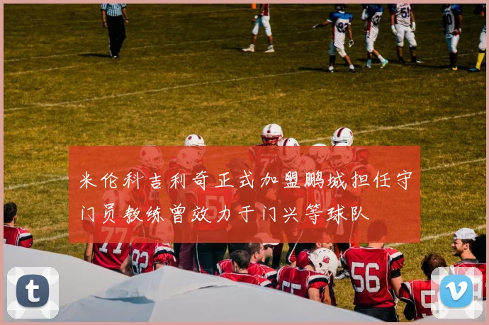 米伦科吉利奇正式加盟鹏城担任守门员教练曾效力于门兴等球队