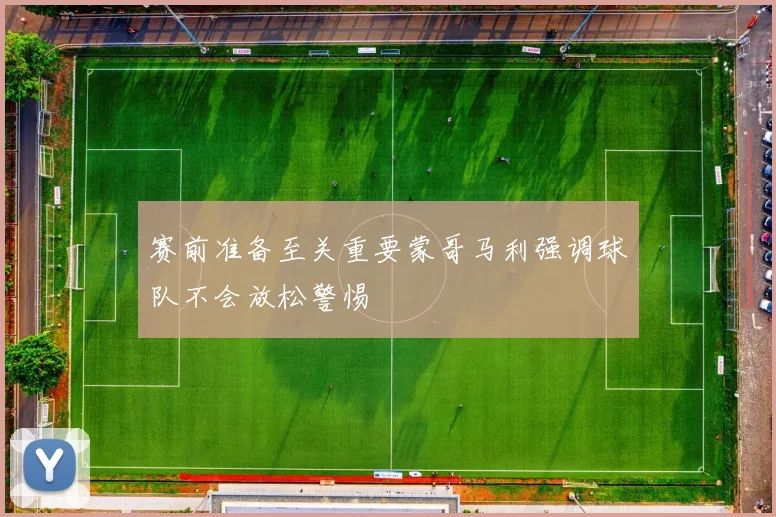 赛前准备至关重要蒙哥马利强调球队不会放松警惕