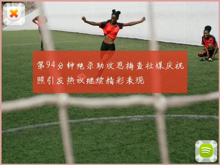 第94分钟绝杀助攻恩梅查社媒庆祝照引发热议继续精彩表现