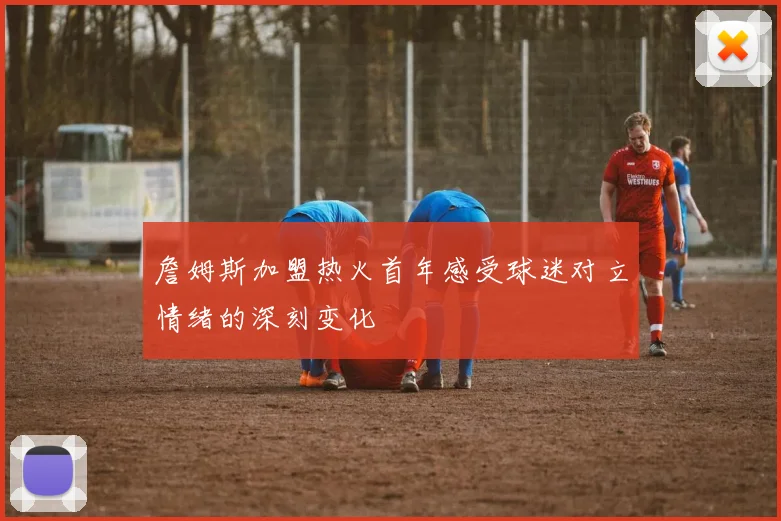 詹姆斯加盟热火首年感受球迷对立情绪的深刻变化