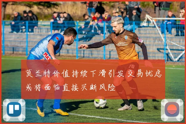 莫兰特价值持续下滑引发交易忧虑或将面临直接买断风险