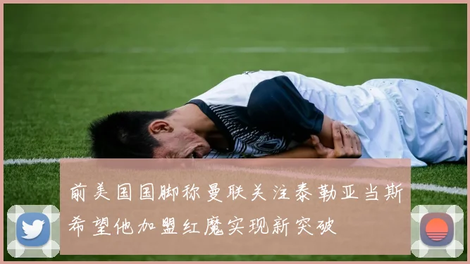 前美国国脚称曼联关注泰勒亚当斯希望他加盟红魔实现新突破