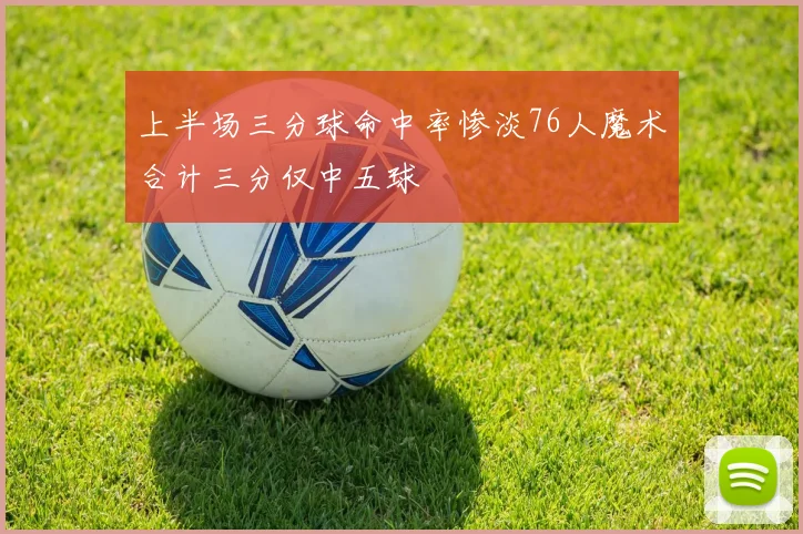上半场三分球命中率惨淡76人魔术合计三分仅中五球
