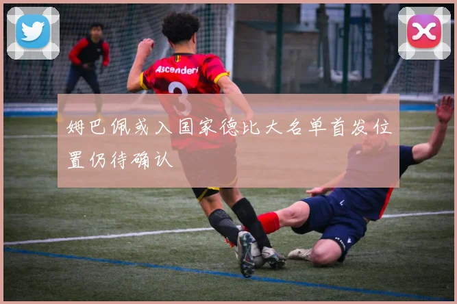 姆巴佩或入国家德比大名单首发位置仍待确认