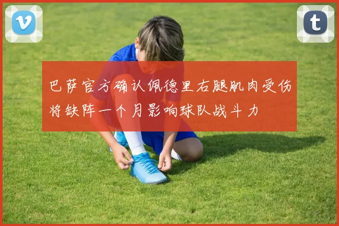 巴萨官方确认佩德里右腿肌肉受伤将缺阵一个月影响球队战斗力