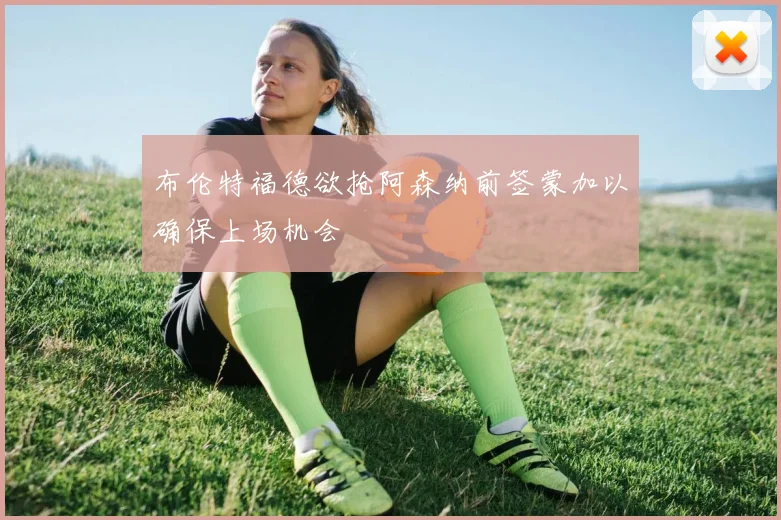 布伦特福德欲抢阿森纳前签蒙加以确保上场机会