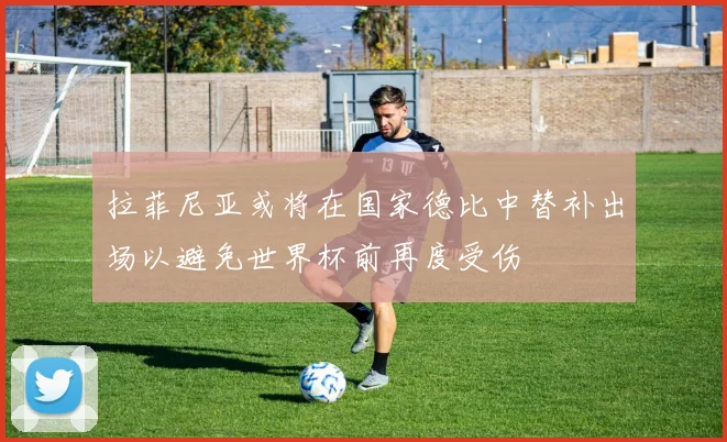 拉菲尼亚或将在国家德比中替补出场以避免世界杯前再度受伤