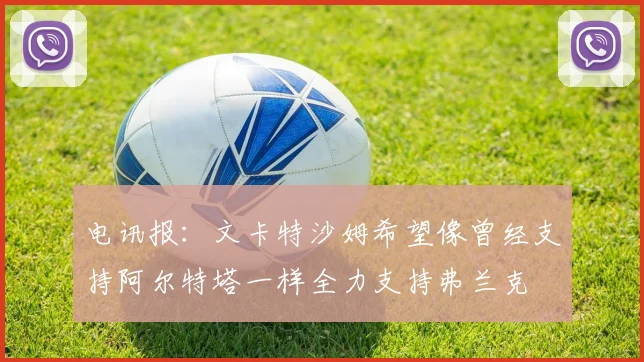 电讯报：文卡特沙姆希望像曾经支持阿尔特塔一样全力支持弗兰克