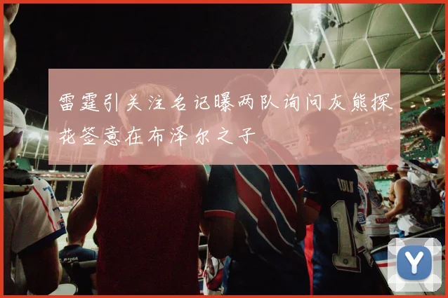 雷霆引关注名记曝两队询问灰熊探花签意在布泽尔之子