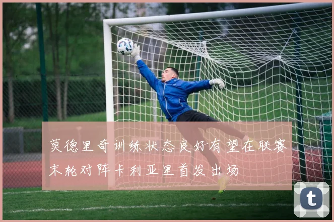 莫德里奇训练状态良好有望在联赛末轮对阵卡利亚里首发出场
