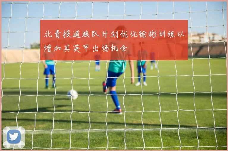 北青报道狼队计划优化徐彬训练以增加其英甲出场机会