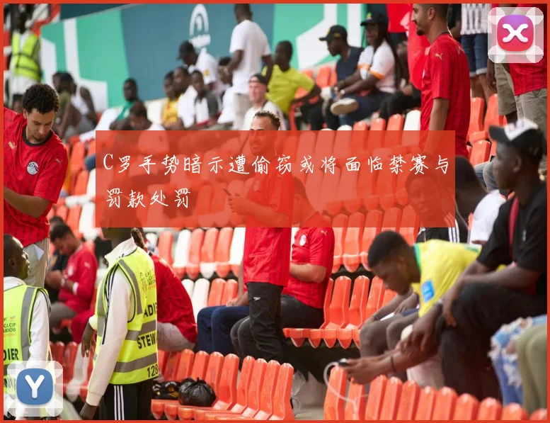 C罗手势暗示遭偷窃或将面临禁赛与罚款处罚