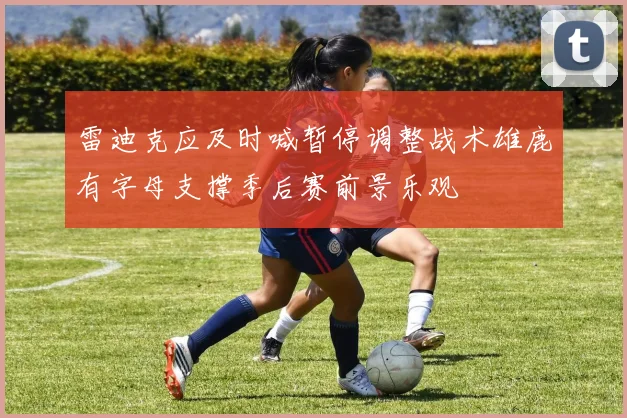 雷迪克应及时喊暂停调整战术雄鹿有字母支撑季后赛前景乐观