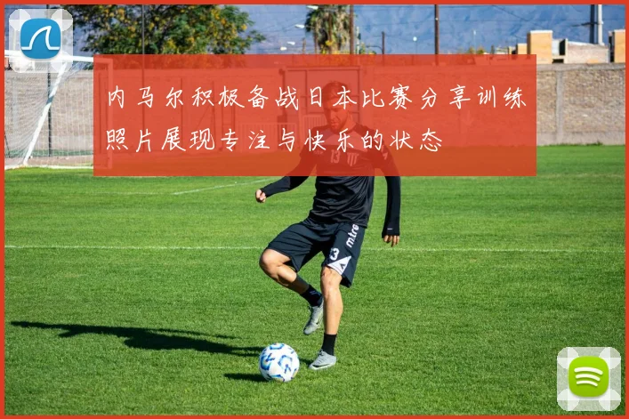 内马尔积极备战日本比赛分享训练照片展现专注与快乐的状态