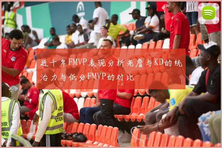 近十年FMVP表现分析老詹与KD的统治力与低分FMVP的对比