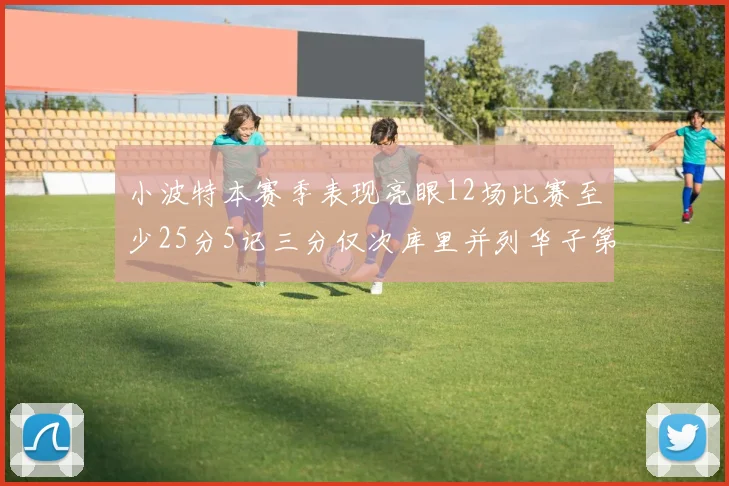 小波特本赛季表现亮眼12场比赛至少25分5记三分仅次库里并列华子第二